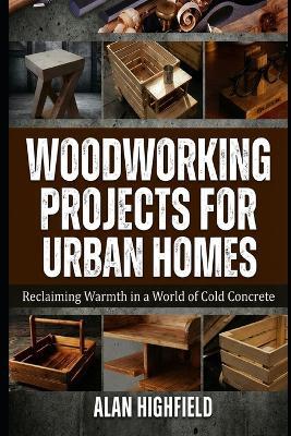 Woodworking Projects for Urban Homes: Reclaiming Warmth in a World of Cold Concrete - Alan Highfield - cover
