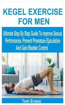 Kegel Exercise for Men: Ultimate Step By Step Guide To Improve Sexual Performance, Prevent Premature Ejaculation And Gain Bladder Control - Tom Evans - cover