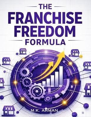 The Franchise Freedom Formula: Learn The Proven Steps To Franchise Your Brand, Create Scalable Systems, Attract Franchisees, Expand Nationwide, And Turn Your Business Into A Long-Term Wealth Engine - M K Arman - cover
