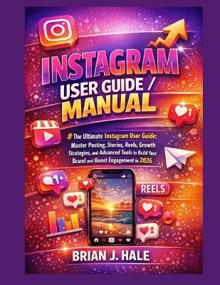 Instagram user guide/manual: The Ultimate Instagram User Guide: Master Posting, Stories, Reels, Growth Strategies, and Advanced Tools to Build Your Brand and Boost Engagement in 2026 - Brian J Hale - cover