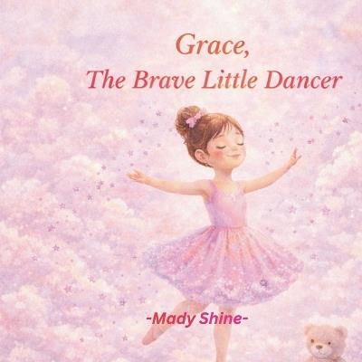 Grace, The Brave Little Dancer: A Gentle Story About Courage, Confidence and Believing in Yourself - Mady Shine - cover