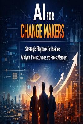 AI for Change Makers Strategic Playbook for Business Analyst, Product Owners and Project Managers - Tim Brown - cover