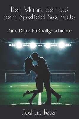 Der Mann, der auf dem Spielfeld Sex hatte: Dino Drpic Fußballgeschichte - Joshua Peter - cover