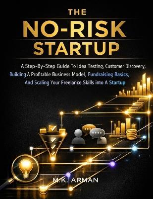 The No-Risk Startup: A Step-By-Step Guide To Idea Testing, Customer Discovery, Building A Profitable Business Model, Fundraising Basics, And Scaling Your Freelance Skills Into A Startup - M K Arman - cover