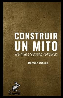 Construir Un Mito: Cómo Nacen Y Sobreviven Los Misterios: Testimonio, Cultura Y Evidencia - Damián Ortega - cover