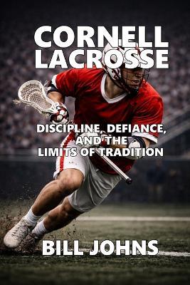 Cornell Lacrosse: Discipline, Defiance, and the Limits of Tradition - Bill Johns - cover