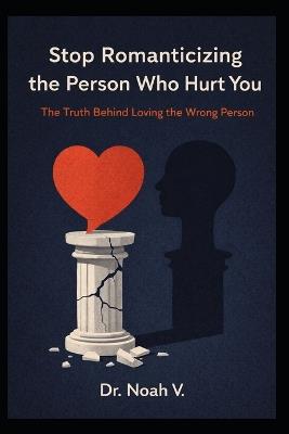 Stop Romanticizing the Person Who Hurt You: The Truth Behind Loving the Wrong Person - Noah V - cover
