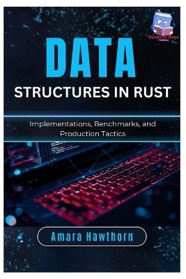 Data Structures in Rust: Implementations, Benchmarks, and Production Tactics - Amara Hawthorn - cover
