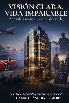 Visión clara, vida imparable: Aprende a ver tu vida antes de vivirla. - Gabriel Sánchez Romero - cover
