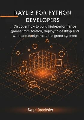 Raylib for Python Developers: Discover how to build high-performance games from scratch, deploy to desktop and web, and design reusable game systems - Swen Drechsler - cover