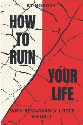 How To Ruin Your Life: With Remarkably Little Effort - cover