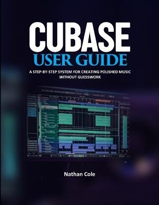 Cubase User Guide: A Step-by-Step System for Creating Polished Music Without Guesswork - Nathan Cole - cover