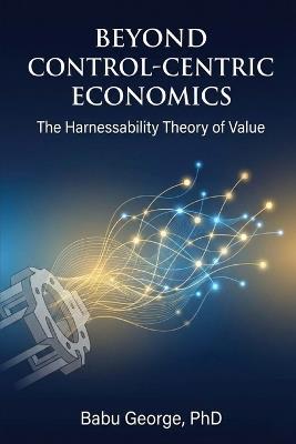 Beyond Control-Centric Economics: The Harnessability Theory of Value - Babu George - cover