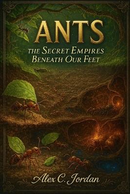 Ants: The Secrete Empires beneath Our Feet - Alex C Jordan - cover