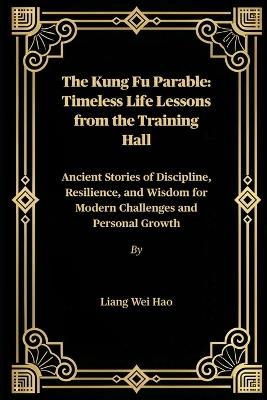 The Kung Fu Parable: Timeless Life Lessons from the Training Hall: Ancient Stories of Discipline, Resilience, and Wisdom for Modern Challenges and Personal Growth - Liang Wei Hao - cover