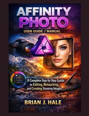 Affinity Photo User Guide / Manual: A Complete Step-by-Step Guide to Editing, Retouching, and Creating Stunning Images - Brian J Hale - cover