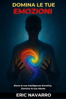 Domina le tue emozioni: Eleva la tua Intelligenza Emotiva, Domina la tua Mente, i tuoi Pensieri, Rafforza il tuo Autocontrollo e Costruisci la Resilienza - Eric Navarro - cover