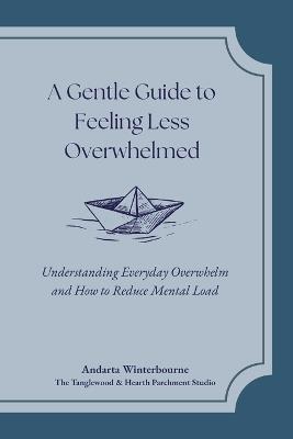 A Gentle Guide to Feeling Less Overwhelmed: Understanding Everyday Overwhelm and How to Reduce Mental Load - Andarta Winterbourne - cover