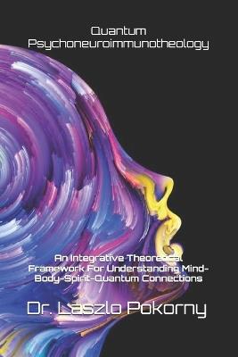 Quantum Psychoneuroimmunotheology: An Integrative Theoretical Framework For Understanding Mind-Body-Spirit-Quantum Connections - Laszlo Pokorny - cover