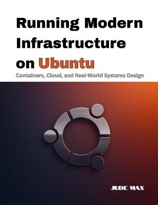 Running Modern Infrastructure on Ubuntu: Containers, Cloud, and Real-World Systems Design - Jude Max - cover