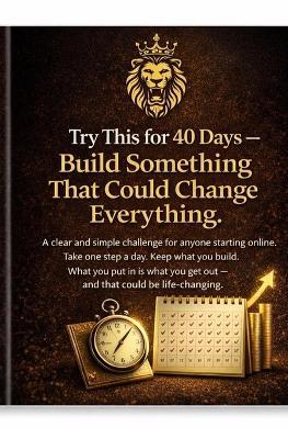 Try This for 40 Days - Build Something That Could Change Everything: A step-by-step starter plan for beginners who want to build online. What you put in is what you'll get out. - Smiley Elite - cover