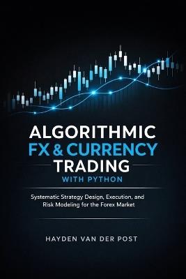Algorithmic FX & Currency Trading with Python: Systematic Strategy Design, Execution, and Risk Modeling for the Forex Market - Vincent Bisette,James Preston - cover