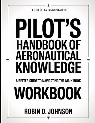The Useful Learning Knowledge Pilot's Handbook Of Aeronautical Knowledge: A Better Guide To Navigating The Main Book - Robin D Johnson - cover