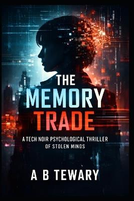 The Memory Trade: A Tech Noir Psychological Thriller of Stolen Minds - A B Tewary - cover
