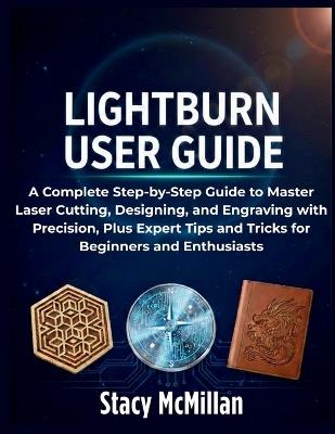 LightBurn User Guide: A Complete Step-by-Step Guide to Master Laser Cutting, Designing, and Engraving with Precision, Plus Expert Tips and Tricks for Beginners and Enthusiasts - Stacy McMillan - cover