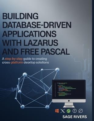 Building Database-Driven Applications with Lazarus and Free Pascal: A Step-by-Step Guide to Creating Cross-Platform Desktop Solutions - Sage Rivers - cover