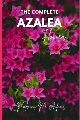 The complete azalea flower: The Ultimate Beginner's Guide to Growing, Caring for, and Harvesting Stunning Azaleas at Home and garden - Melvins M Adams - cover