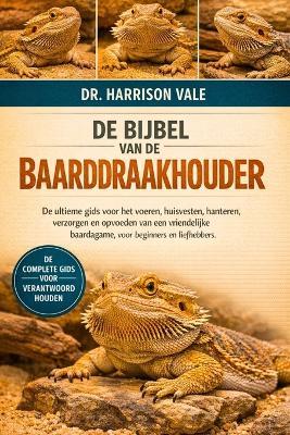 de Bijbel Van de Baarddraakhouder: De ultieme gids voor het voeren, huisvesten, hanteren, verzorgen en opvoeden van een vriendelijke baardagame, voor beginners en liefhebbers. - Harrison Vale - cover