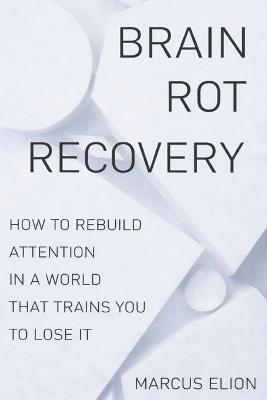 Brain Rot Recovery: How to Rebuild Attention in a World That Trains You to Lose It - Marcus Elion - cover