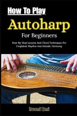 How To Play Autoharp For Beginners: Step-By-Step Lessons And Chord Techniques For Confident Rhythm And Melodic Harmony - Avani Emi - cover