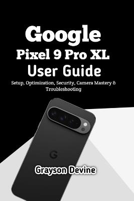 Google Pixel 9 Pro XL User Guide: Setup, Optimization, Security, Camera Mastery & Troubleshooting - Grayson Devine - cover