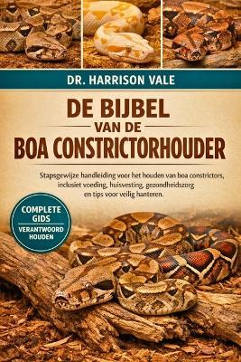 de Bijbel Van de Boa Constrictorhouder: Stapsgewijze handleiding voor het houden van boa constrictors, inclusief voeding, huisvesting, gezondheidszorg en tips voor veilig hanteren. - Harrison Vale - cover