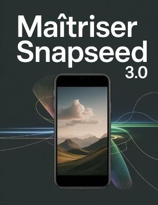 Maîtriser Snapseed 3.0: Le guide ultime de retouche photo mobile assistée par IA - David Peterson - cover