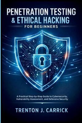 Penetration Testing & Ethical Hacking for Beginners: A Practical Step-by-Step Guide to Cybersecurity, Vulnerability Assessment, and Defensive Security - Trenton J Carrick - cover