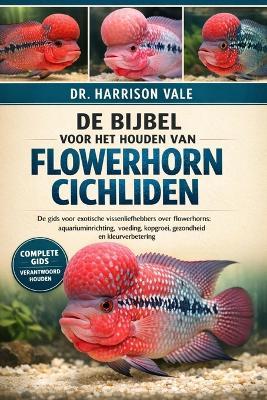 de Bijbel Voor Het Houden Van Flowerhorn Cichliden: De gids voor exotische vissenliefhebbers over flowerhorns: aquariuminrichting, voeding, kopgroei, gezondheid en kleurverbetering - Harrison Vale - cover