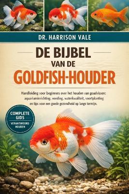 de Bijbel Van de Goldfish-Houder: Handleiding voor beginners over het houden van goudvissen: aquariuminrichting, voeding, waterkwaliteit, voortplanting en tips voor een goede gezondheid op lange termijn. - Harrison Vale - cover