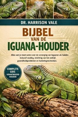 Bijbel Van de Iguana- Houder: Alles wat je moet weten over de verzorging van leguanen als huisdier, inclusief voeding, inrichting van het verblijf, gezondheidsproblemen en hanteringstechnieken. - Harrison Vale - cover