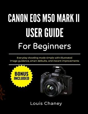 Canon EOS M50 Mark II User Guide for Beginners: Everyday shooting made simple with Illustrated Image guidance, smart defaults, and instant improvements - Louis Chaney - cover