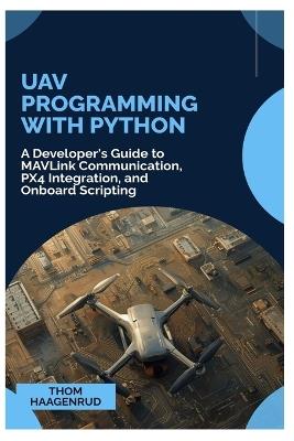 UAV Programming with Python: A Developer's Guide to MAVLink Communication, PX4 Integration, and Onboard Scripting - Thom Haagenrud - cover