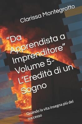 "Da Apprendista a Imprenditore" Volume 5- L'Eredità di un Sogno: Quando la vita insegna più del successo - Clarissa Montegrotto - cover