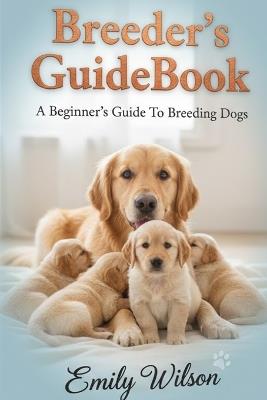Breeder's GuideBook: A Beginner's Guide To Breeding Dogs - Emily Wilson - cover