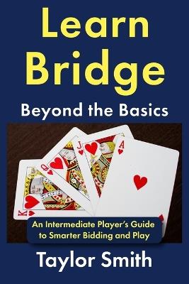 Learn Bridge Beyond the Basics: An Intermediate Player's Guide to Smarter Bidding and Play - Taylor Smith - cover