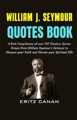 William J. Seymour Quotes Book: A Rich Compilation of over 150 Timeless Quotes Drawn from William Seymour's Sermons to Sharpen your Faith and Elevate your Spiritual Life - Eritz Canan - cover
