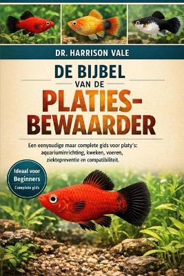 de Bijbel Van de Platies-Bewaarder: Een eenvoudige maar complete gids voor platy's: aquariuminrichting, kweken, voeren, ziektepreventie en compatibiliteit. - Harrison Vale - cover