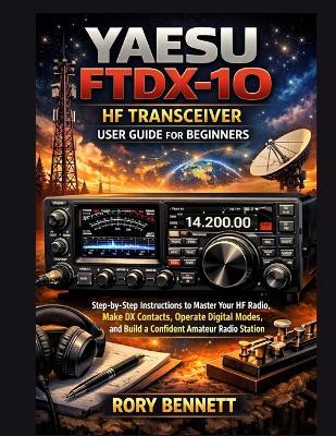YAESU FTDX-10 HF Transceiver User Guide for Beginners: Step-by-Step Instructions to Master Your HF Radio, Make DX Contacts, Operate Digital Modes, and Build a Confident Amateur Radio Station - Rory Bennett - cover