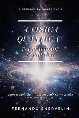 A Física Quântica E a Realidade Espiritual: Como Teorias Científicas Ajudam a Compreender O Mundo Espiritual - Fernando Snervelin - cover